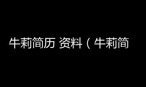 牛莉簡歷 資料（牛莉簡歷 資料個人）