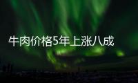 牛肉價格5年上漲八成 業內稱仍將保持上漲態勢