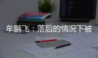 牟鵬飛：落后的情況下被打了很多反擊，兩場丟10球回去好好總結(jié)