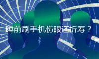 睡前刷手機傷眼還折壽？研究結論這樣說