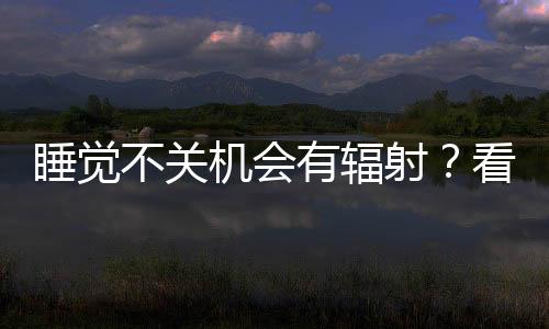 睡覺不關(guān)機(jī)會有輻射？看完這個(gè)就可安心