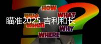 瞄準2025 吉利和長城汽車的差異從此開始？