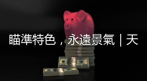 瞄準特色，永遠景氣｜天下雜誌