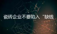 瓷磚企業(yè)不要陷入“缺錢”死循環(huán)