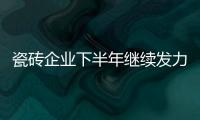 瓷磚企業(yè)下半年繼續(xù)發(fā)力，以促銷帶動人氣