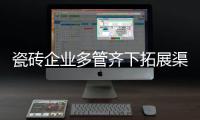 瓷磚企業多管齊下拓展渠道