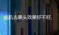 瓷肌去黑頭效果好不好,試試這些方法讓你的肌膚變得更加光滑