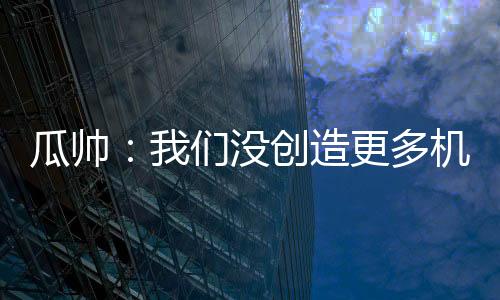 瓜帥：我們沒創(chuàng)造更多機(jī)會原因不在于哈蘭德，足球是團(tuán)隊(duì)運(yùn)動