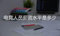 電競人員薪資水平是多少錢，電競人員薪資水平是多少