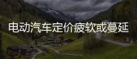 電動汽車定價疲軟或蔓延至新車市場