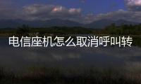 電信座機怎么取消呼叫轉移，如何把電信座機呼叫轉移設置