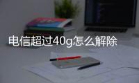 電信超過(guò)40g怎么解除（電信40g解除上限教程）