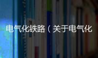 電氣化鐵路（關于電氣化鐵路的基本情況說明介紹）