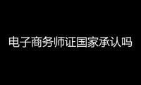 電子商務師證國家承認嗎（電子商務師證）