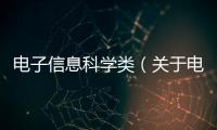 電子信息科學類（關于電子信息科學類的基本情況說明介紹）