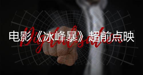 電影《冰峰暴》超前點(diǎn)映 驚險(xiǎn)互動(dòng)刺激腎上腺