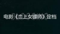 電影《戀上女鏢師》定檔2月19 俠情護(hù)險(xiǎn)鏢 “硬核”鬧元宵