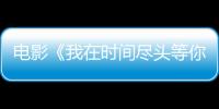 電影《我在時(shí)間盡頭等你》曝終極預(yù)告 李一桐李鴻其演繹愛情童話