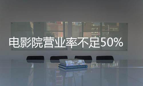 電影院營業(yè)率不足50% 3月份國內(nèi)電影票房僅為9.13億元