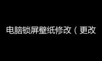 電腦鎖屏壁紙修改（更改電腦鎖屏壁紙）