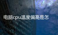 電腦cpu溫度偏高是怎么回事，電腦cpu溫度偏高該怎么辦