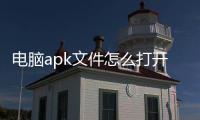 電腦apk文件怎么打開（apk文件怎么打開）