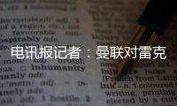 電訊報記者：曼聯(lián)對雷克瑟姆的反應(yīng)不滿，認(rèn)為那是不必要的