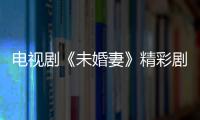 電視劇《未婚妻》精彩劇情介紹、演員表及劇照【電視劇】風尚中國網