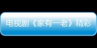 電視劇《家有一老》精彩劇情介紹、演員表【電視劇】風尚中國網