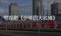 電視劇《少年四大名捕》劇情介紹、演員表【電視劇】風尚中國網