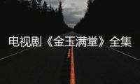 電視劇《金玉滿堂》全集劇情介紹、演員表及劇照【電視劇】風尚中國網