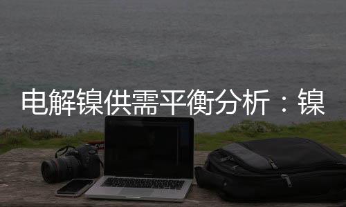 電解鎳供需平衡分析：鎳市供需失衡存在14萬元支撐位不強