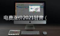 電費漲價2021甘肅（電費漲價）