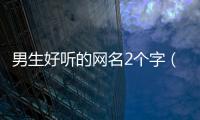 男生好聽的網(wǎng)名2個(gè)字（好聽的網(wǎng)名男生2字）