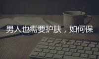 男人也需要護(hù)膚，如何保養(yǎng)臉部皮膚？