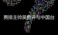 男排主帥吳勝評與中國臺北之戰 雙方盡了最大努力！