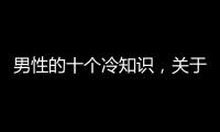 男性的十個冷知識，關于男生健康性冷知識詳細情況