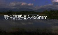 男性陰莖植入4x6mm增生物補片增粗療效好,一次能增粗1