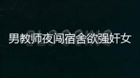 男教師夜闖宿舍欲強奸女教師 校長仍提拔