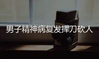 男子精神病復發揮刀砍人 民警到場及時制止