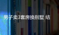 男子賣3套房換別墅 結果剛到手就后悔 了