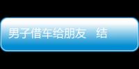 男子借車給朋友   結(jié)果出事了