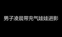 男子凌晨帶充氣娃娃進影院 并為其買票(圖)