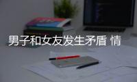 男子和女友發(fā)生矛盾 情急之下竟然要這樣做