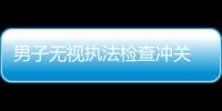 男子無視執法檢查沖關 人車均無證還耍賴