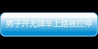 男子開無牌車上路被攔停 打開車門民警驚呆了