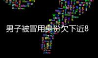 男子被冒用身份欠下近8000萬 到底是怎么回事？