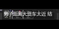 男子距離大貨車太近 結果悲劇了