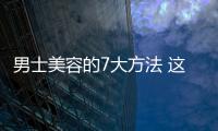 男士美容的7大方法 這么做瞬間提升形象