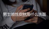 男士油性皮膚用什么洗面奶
